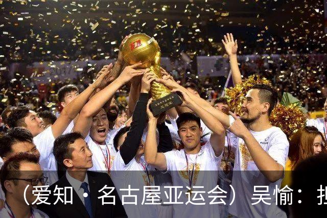 （爱知·名古屋亚运会）吴愉：担任旗手是荣誉，也是责任